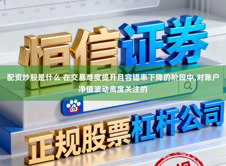 配资炒股是什么 在交易难度提升且容错率下降的阶段中，对账户净值波动高度关注的