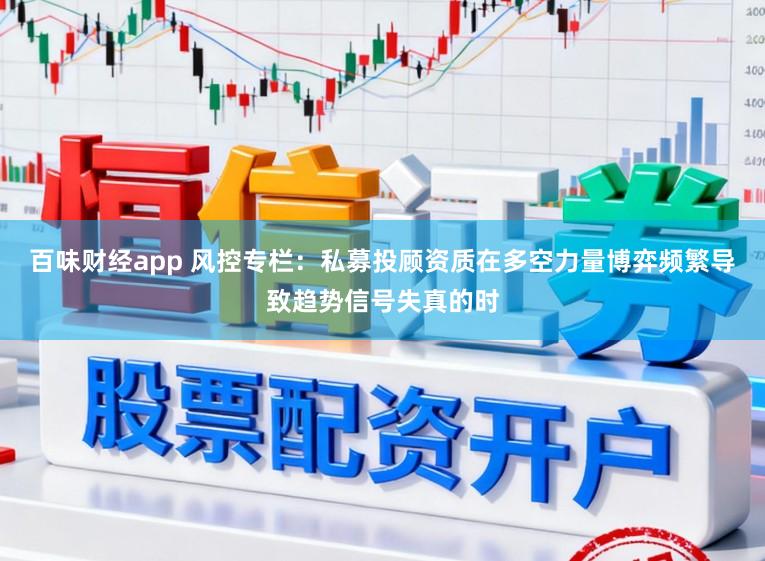 百味财经app 风控专栏：私募投顾资质在多空力量博弈频繁导致趋势信号失真的时