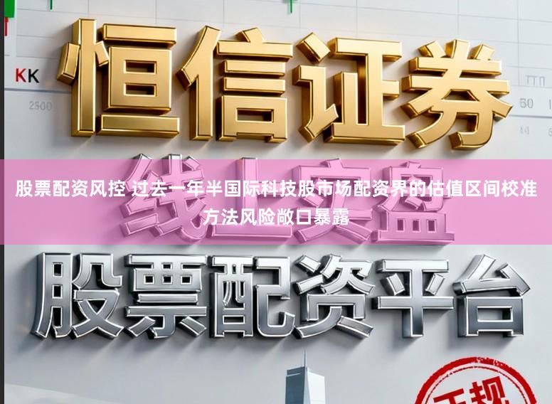 股票配资风控 过去一年半国际科技股市场配资界的估值区间校准方法风险敞口暴露