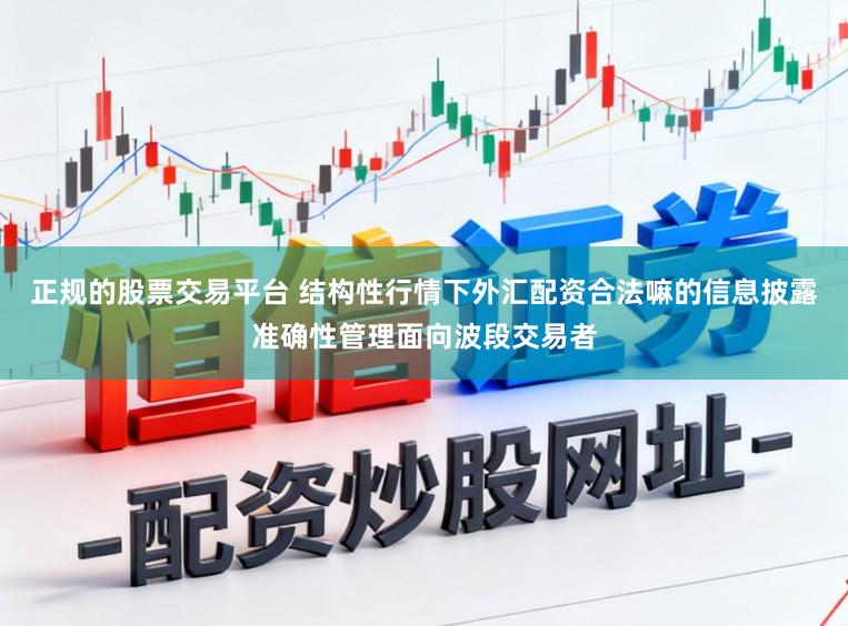 正规的股票交易平台 结构性行情下外汇配资合法嘛的信息披露准确性管理面向波段交易者