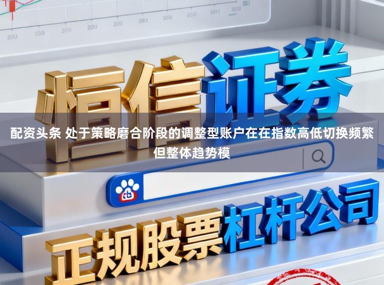 配资头条 处于策略磨合阶段的调整型账户在在指数高低切换频繁但整体趋势模