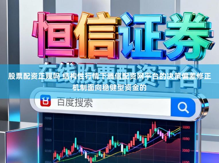 股票配资正规吗 结构性行情下腾信配资网平台的决策偏差修正机制面向稳健型资金的