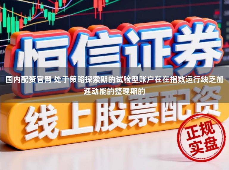 国内配资官网 处于策略探索期的试验型账户在在指数运行缺乏加速动能的整理期的