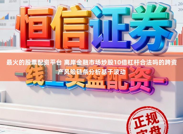 最火的股票配资平台 离岸金融市场炒股10倍杠杆合法吗的跨资产风险链条分析基于波动