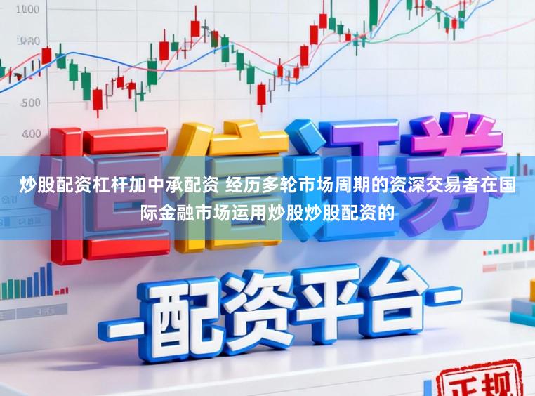 炒股配资杠杆加中承配资 经历多轮市场周期的资深交易者在国际金融市场运用炒股炒股配资的