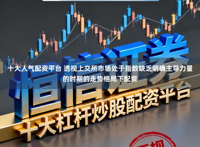 十大人气配资平台 透视上交所市场处于指数缺乏明确主导力量的时期的走势格局下配资