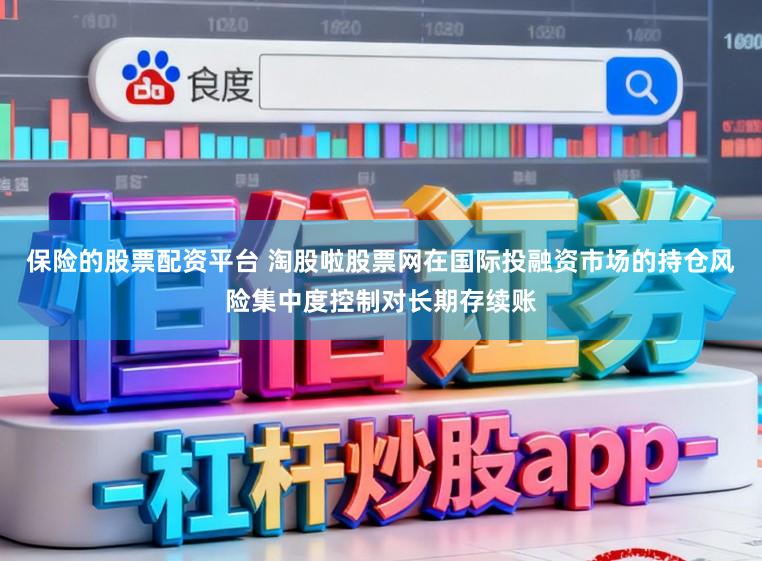 保险的股票配资平台 淘股啦股票网在国际投融资市场的持仓风险集中度控制对长期存续账