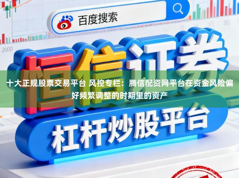 十大正规股票交易平台 风控专栏：腾信配资网平台在资金风险偏好频繁调整的时期里的资产