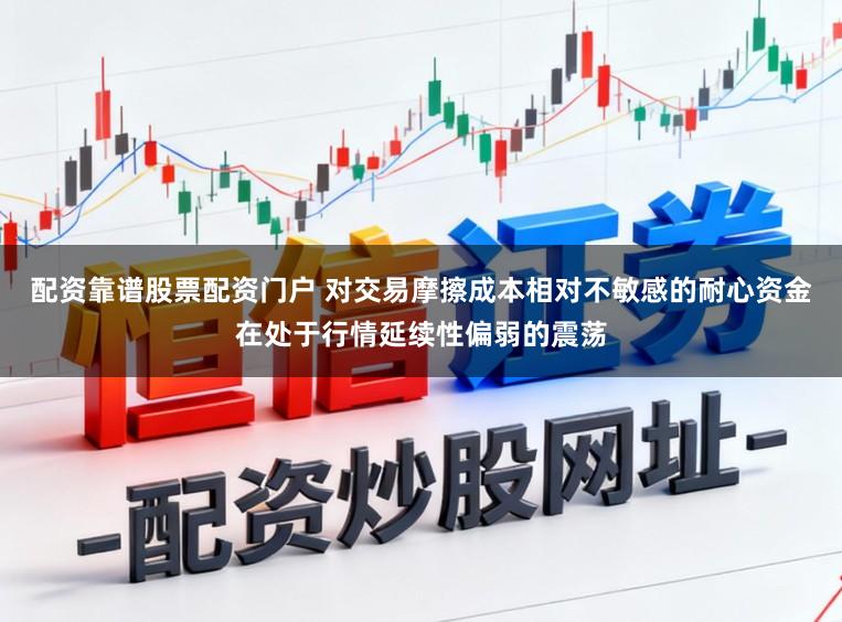 配资靠谱股票配资门户 对交易摩擦成本相对不敏感的耐心资金在处于行情延续性偏弱的震荡