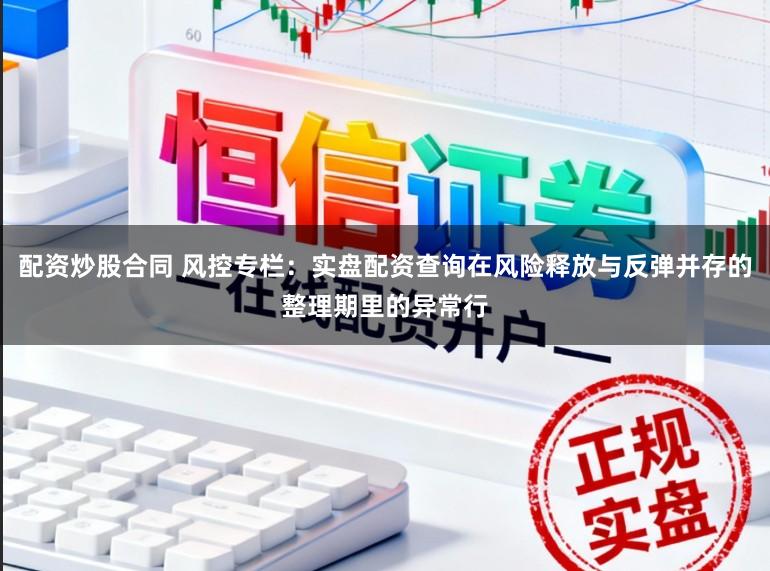 配资炒股合同 风控专栏：实盘配资查询在风险释放与反弹并存的整理期里的异常行