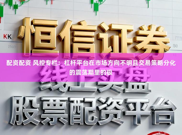 配资配资 风控专栏:杠杆平台在市场方向不明且交易策略分化的震荡期里的极