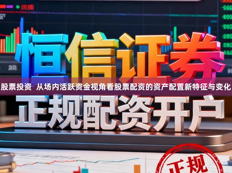 股票投资 从场内活跃资金视角看股票配资的资产配置新特征与变化