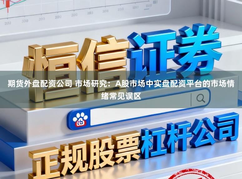 期货外盘配资公司 市场研究:A股市场中实盘配资平台的市场情绪常见误区