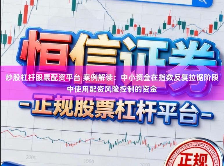 炒股杠杆股票配资平台 案例解读:中小资金在指数反复拉锯阶段中使用配资风险控制的资金