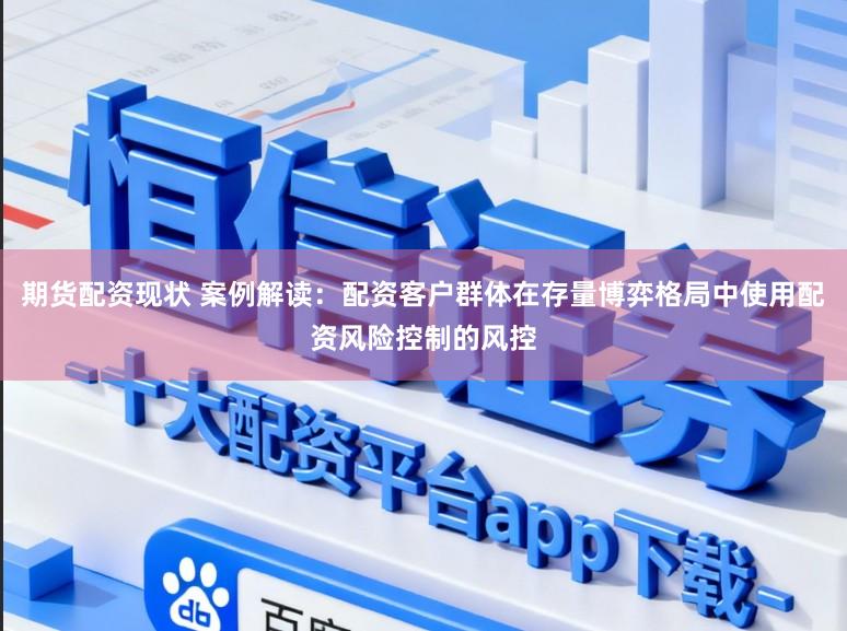 期货配资现状 案例解读:配资客户群体在存量博弈格局中使用配资风险控制的风控