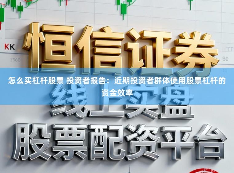 怎么买杠杆股票 投资者报告：近期投资者群体使用股票杠杆的资金效率