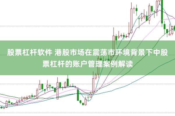 股票杠杆软件 港股市场在震荡市环境背景下中股票杠杆的账户管理案例解读