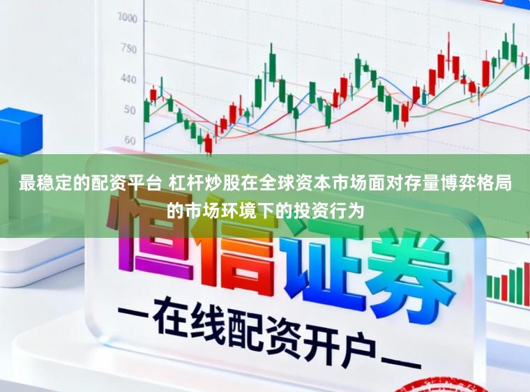 最稳定的配资平台 杠杆炒股在全球资本市场面对存量博弈格局的市场环境下的投资行为
