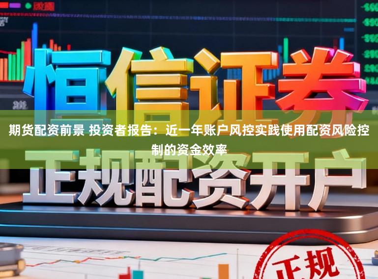 期货配资前景 投资者报告:近一年账户风控实践使用配资风险控制的资金效率
