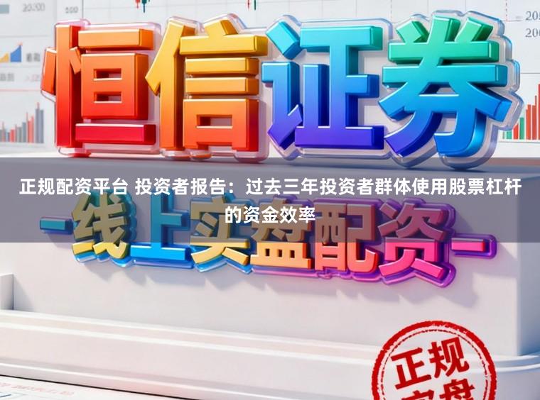 正规配资平台 投资者报告:过去三年投资者群体使用股票杠杆的资金效率