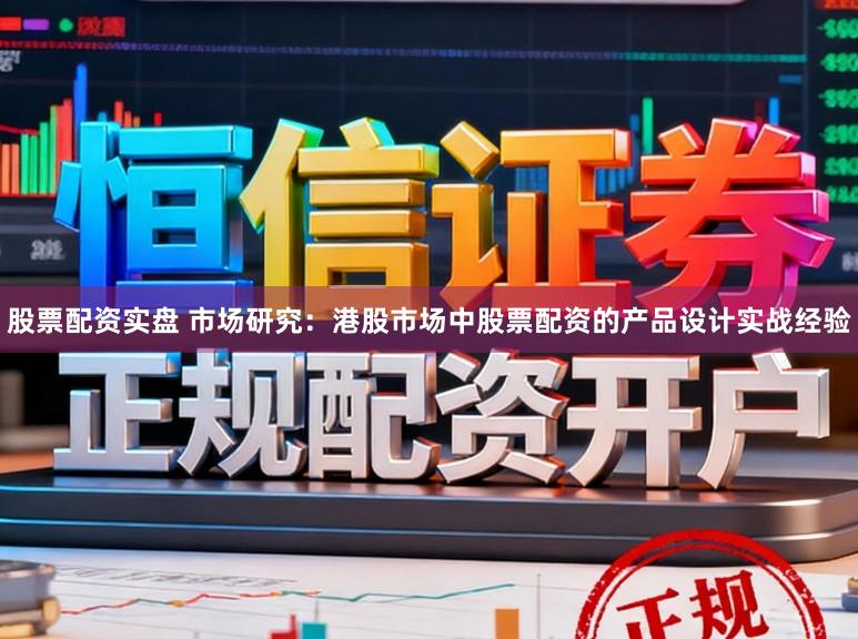 股票配资实盘 市场研究:港股市场中股票配资的产品设计实战经验