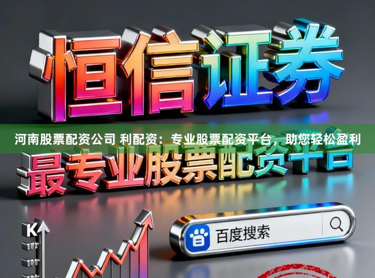 河南股票配资公司 利配资：专业股票配资平台，助您轻松盈利