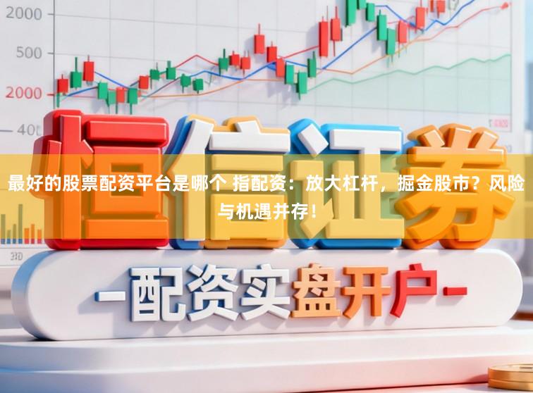 最好的股票配资平台是哪个 指配资:放大杠杆,掘金股市?风险与机遇并存!