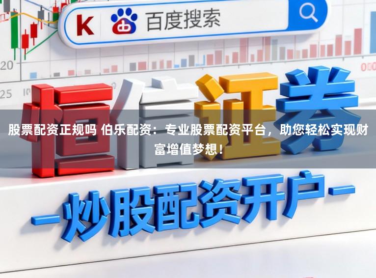 股票配资正规吗 伯乐配资：专业股票配资平台，助您轻松实现财富增值梦想！