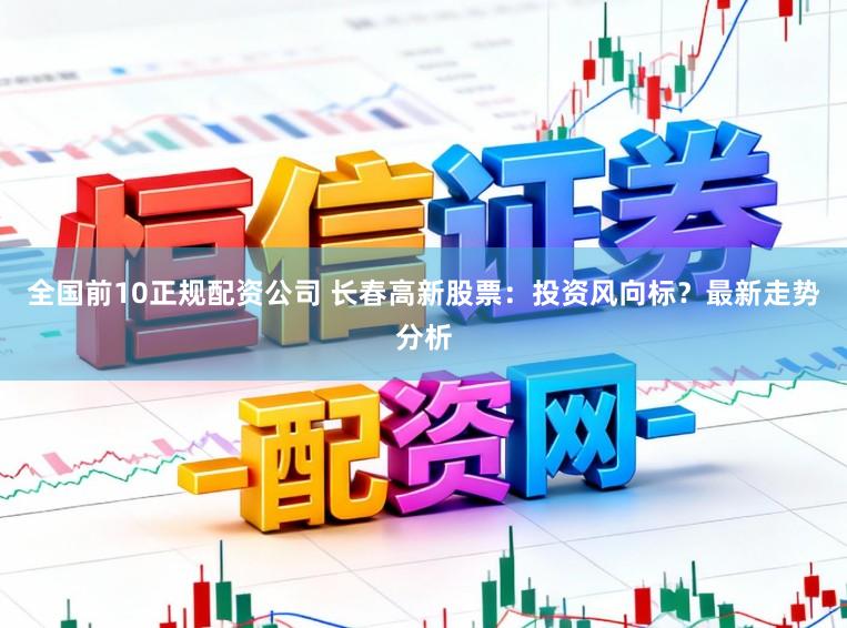 全国前10正规配资公司 长春高新股票：投资风向标？最新走势分析