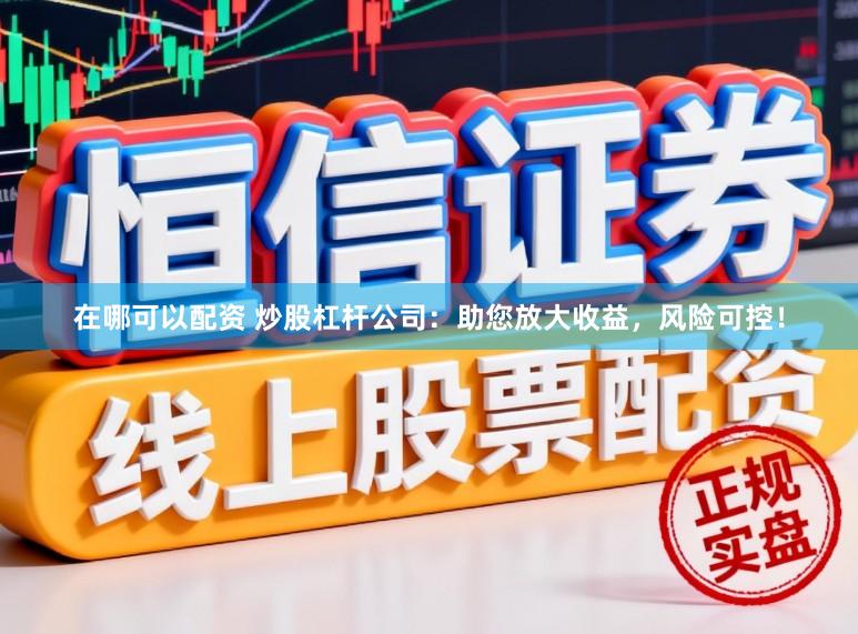 在哪可以配资 炒股杠杆公司:助您放大收益,风险可控!
