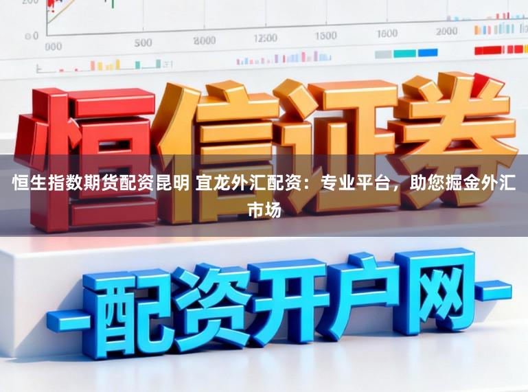 恒生指数期货配资昆明 宜龙外汇配资：专业平台，助您掘金外汇市场