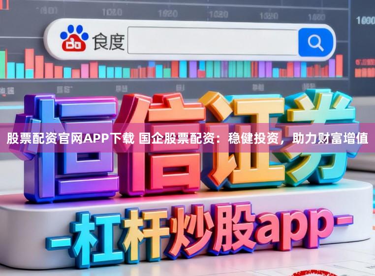 股票配资官网APP下载 国企股票配资：稳健投资，助力财富增值