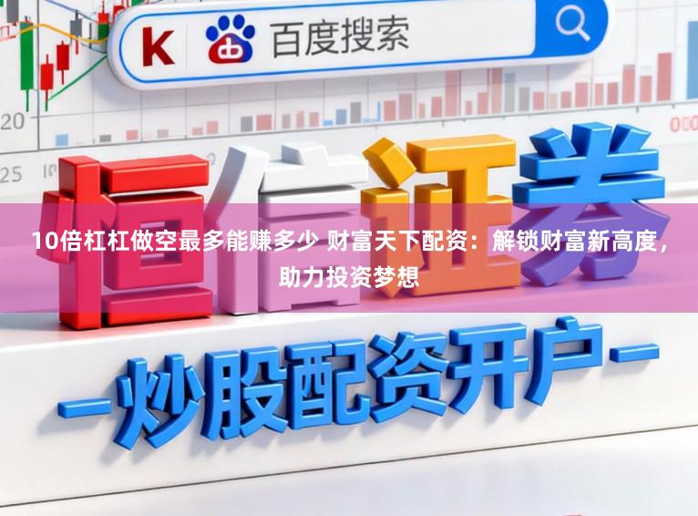 10倍杠杠做空最多能赚多少 财富天下配资:解锁财富新高度,助力投资梦想