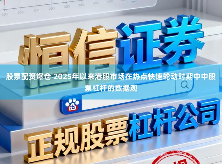 股票配资爆仓 2025年以来港股市场在热点快速轮动时期中中股票杠杆的数据观