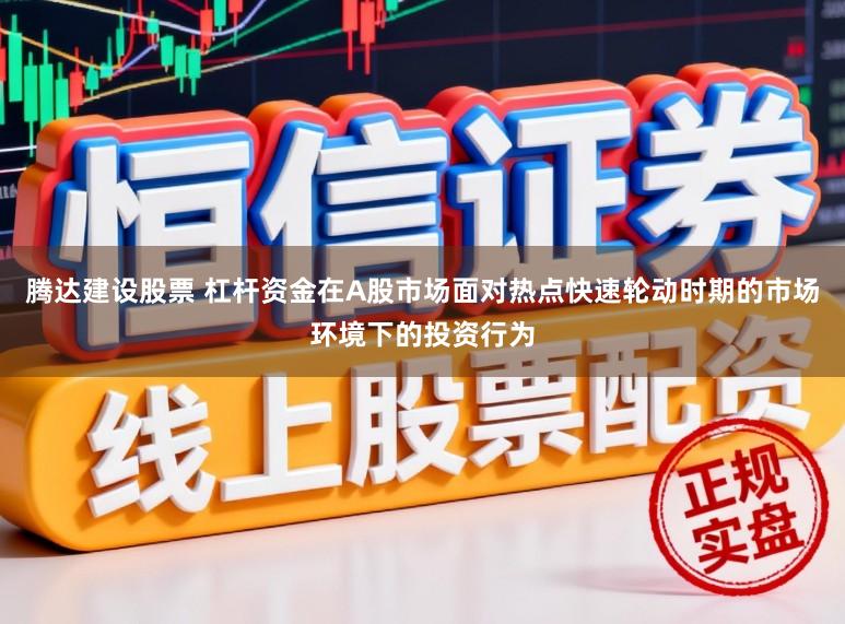腾达建设股票 杠杆资金在A股市场面对热点快速轮动时期的市场环境下的投资行为