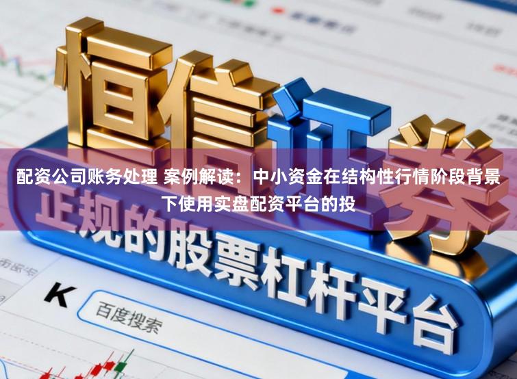 配资公司账务处理 案例解读：中小资金在结构性行情阶段背景下使用实盘配资平台的投