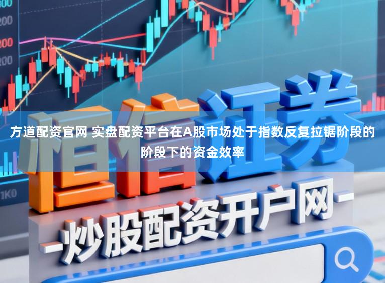 方道配资官网 实盘配资平台在A股市场处于指数反复拉锯阶段的阶段下的资金效率