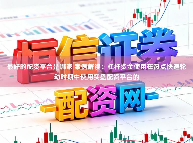 最好的配资平台是哪家 案例解读：杠杆资金使用在热点快速轮动时期中使用实盘配资平台的