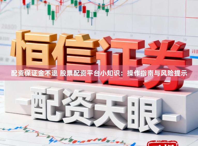 配资保证金不退 股票配资平台小知识：操作指南与风险提示