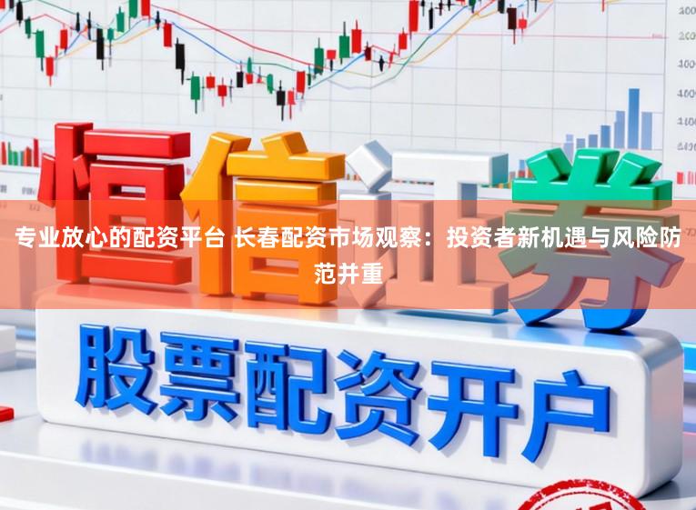 专业放心的配资平台 长春配资市场观察:投资者新机遇与风险防范并重