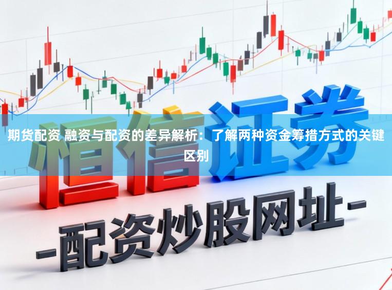 期货配资 融资与配资的差异解析:了解两种资金筹措方式的关键区别