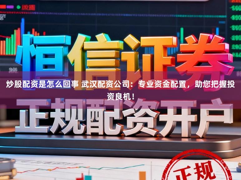 炒股配资是怎么回事 武汉配资公司:专业资金配置,助您把握投资良机!