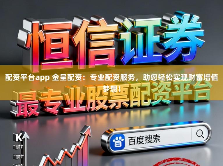 配资平台app 金呈配资:专业配资服务,助您轻松实现财富增值梦想!