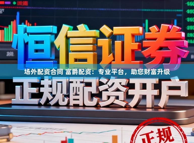 场外配资合同 富爵配资：专业平台，助您财富升级