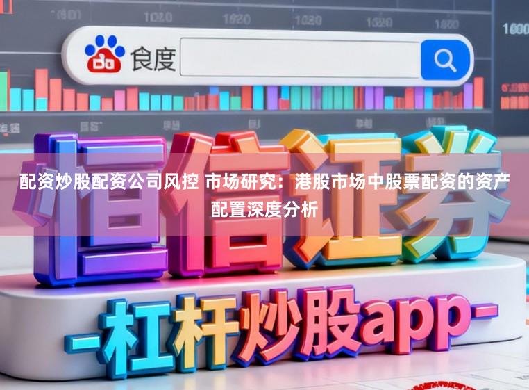 配资炒股配资公司风控 市场研究:港股市场中股票配资的资产配置深度分析