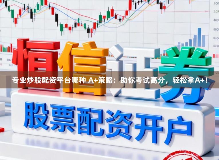 专业炒股配资平台哪种 A+策略:助你考试高分,轻松拿A+!