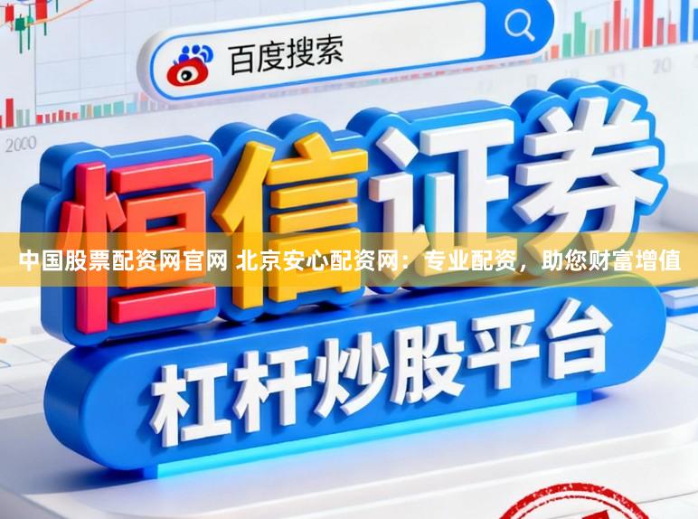 中国股票配资网官网 北京安心配资网：专业配资，助您财富增值