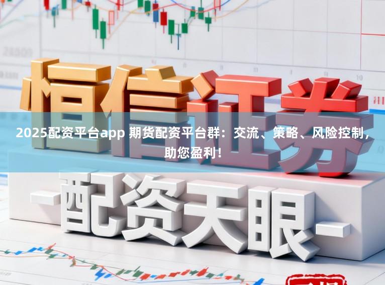 2025配资平台app 期货配资平台群:交流、策略、风险控制,助您盈利!