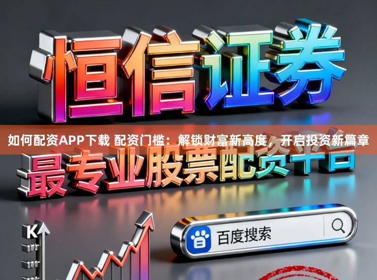 如何配资APP下载 配资门槛：解锁财富新高度，开启投资新篇章