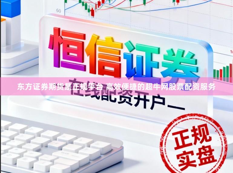 东方证券期货是正规平台 高效便捷的超牛网股票配资服务